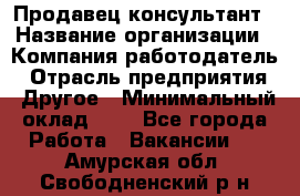 Продавец-консультант › Название организации ­ Компания-работодатель › Отрасль предприятия ­ Другое › Минимальный оклад ­ 1 - Все города Работа » Вакансии   . Амурская обл.,Свободненский р-н